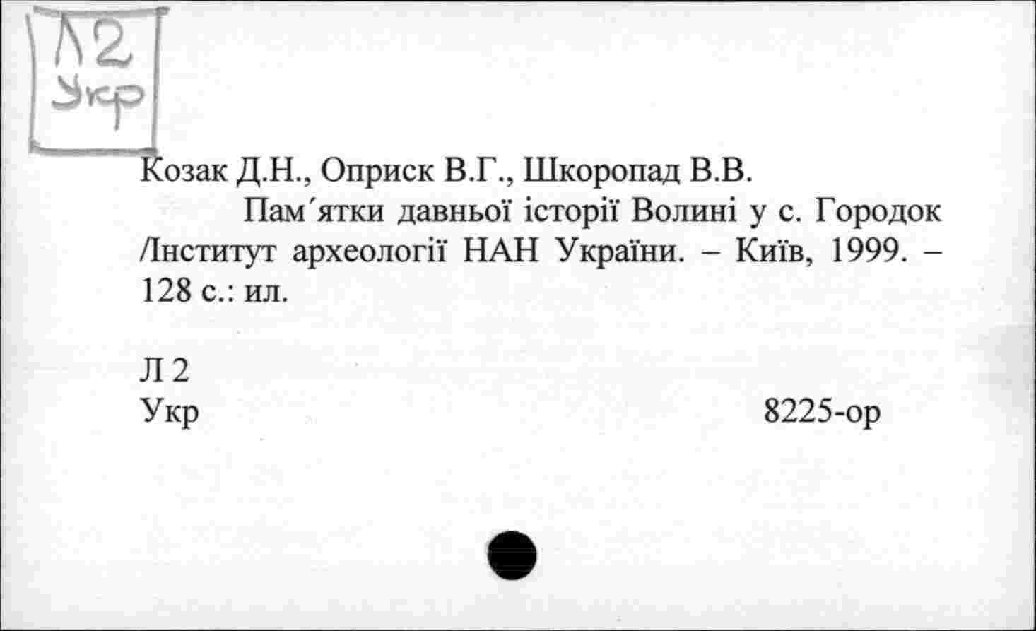 ﻿Козак Д.Н., Оприск В.Г., Шкоропад В.В.
Пам'ятки давньої історії Волині у с. Городок /Інститут археології НАН України. - Київ, 1999. -128 с.: ил.
Л2
Укр
8225-ор